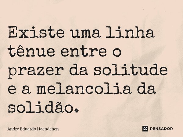 Existe uma linha tênue entre o prazer da solitude e a melancolia da solidão.⁠... Frase de André Eduardo Haendchen.