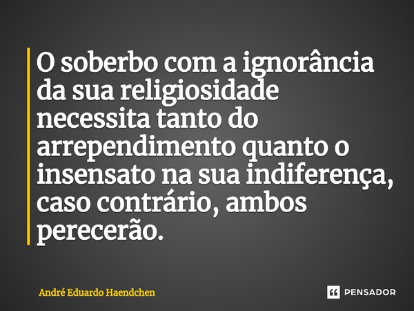 ⁠O soberbo com a ignorância da sua religiosidade necessita tanto do arrependimento quanto o insensato na sua indiferença, caso contrário, ambos perecerão.... Frase de André Eduardo Haendchen.