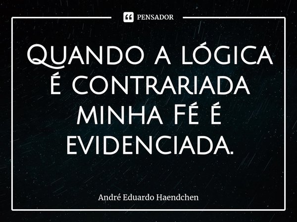 ⁠Quando a lógica é contrariada minha Fé é evidenciada.... Frase de André Eduardo Haendchen.