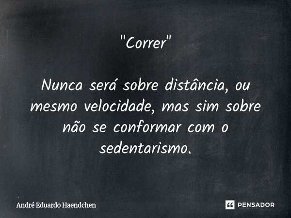 "Correr" Nunca será sobre distância, ou mesmo velocidade, mas sim sobre não se conformar com o sedentarismo.... Frase de André Eduardo Haendchen.