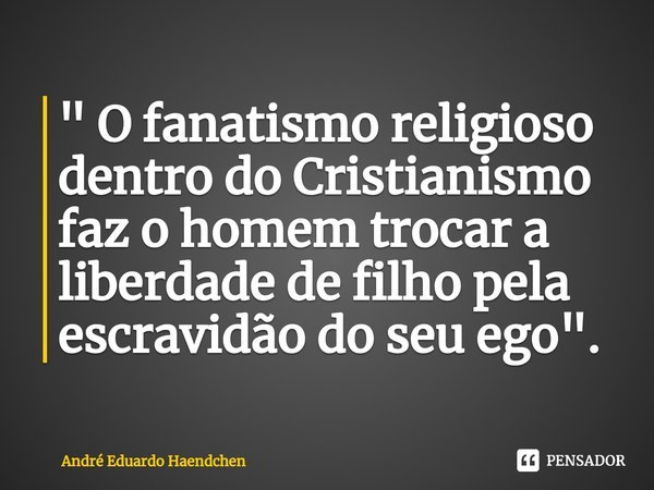 ⁠" O fanatismo religioso dentro do Cristianismo faz o homem trocar a liberdade de filho pela escravidão do seu ego ".... Frase de André Eduardo Haendchen.