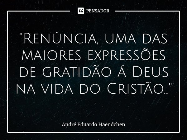 ⁠ "Renúncia, uma das maiores expressões de gratidão á Deus na vida do Cristão..."... Frase de André Eduardo Haendchen.