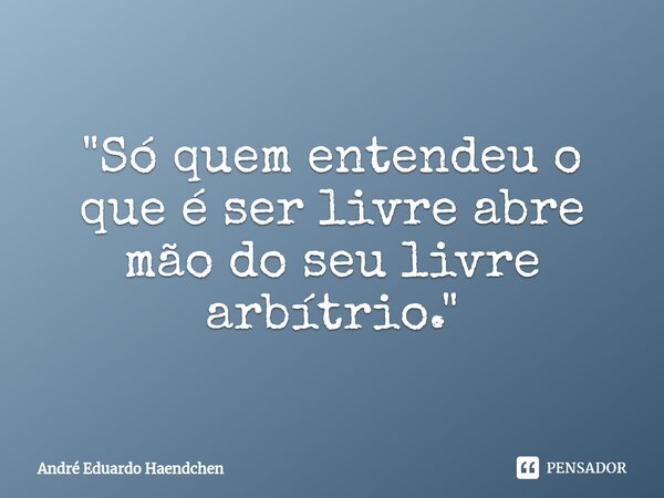 ⁠"Só quem entendeu o que é ser livre abre mão do seu livre arbítrio."... Frase de André Eduardo Haendchen.