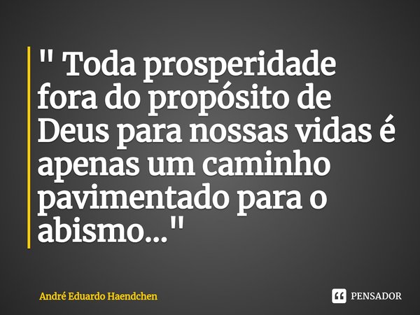 ⁠" Toda prosperidade fora do propósito de Deus para nossas vidas é apenas um caminho pavimentado para o abismo..."... Frase de André Eduardo Haendchen.