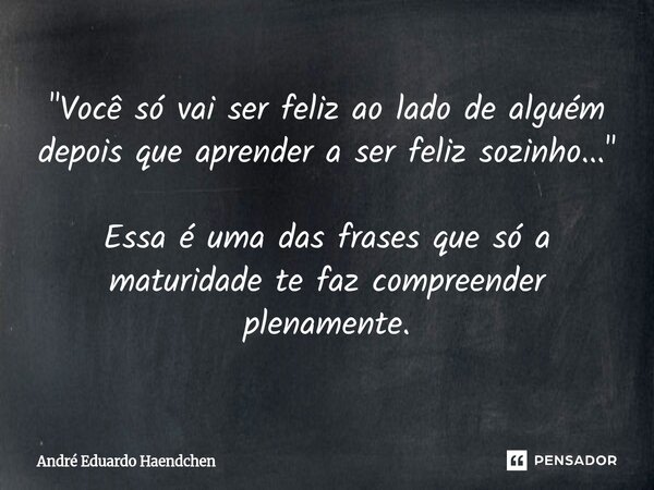 ⁠"Você só vai ser feliz ao lado de alguém depois que aprender a ser feliz sozinho..." Essa é uma das frases que só a maturidade te faz compreender ple... Frase de André Eduardo Haendchen.