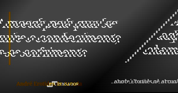 A moeda pela qual se adquire o conhecimento, chama-se sofrimento.... Frase de André Erotides de Arruda.