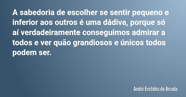 A sabedoria de escolher se sentir pequeno e inferior aos outros é uma dádiva, porque só aí verdadeiramente conseguimos admirar a todos e ver quão grandiosos e ú... Frase de André Erotides de Arruda.