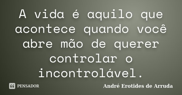 A vida é aquilo que acontece quando você abre mão de querer controlar o incontrolável.... Frase de André Erotides de Arruda.