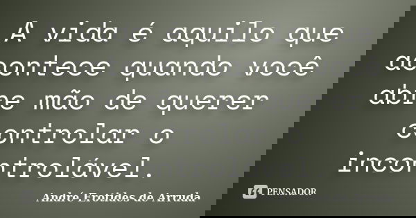 A vida é aquilo que acontece quando você abre mão de querer controlar o incontrolável.... Frase de André Erotides de Arruda.