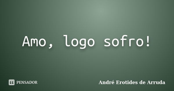 Amo, logo sofro!... Frase de André Erotides de Arruda.