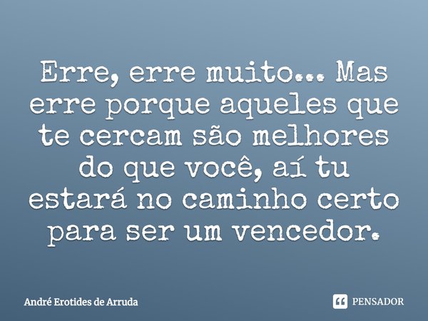 ⁠Erre, erre muito... Mas erre porque aqueles que te cercam são melhores do que você, aí tu estará no caminho certo para ser um vencedor.... Frase de André Erotides de Arruda.