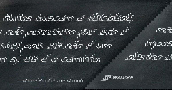 Muitos buscam a felicidade, mas não percebem que isto é impossível, pois ela não é um destino em si, ela é o caminho.... Frase de André Erotides de Arruda.