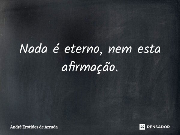 Nada é eterno, nem esta afirmação.... Frase de André Erotides de Arruda.