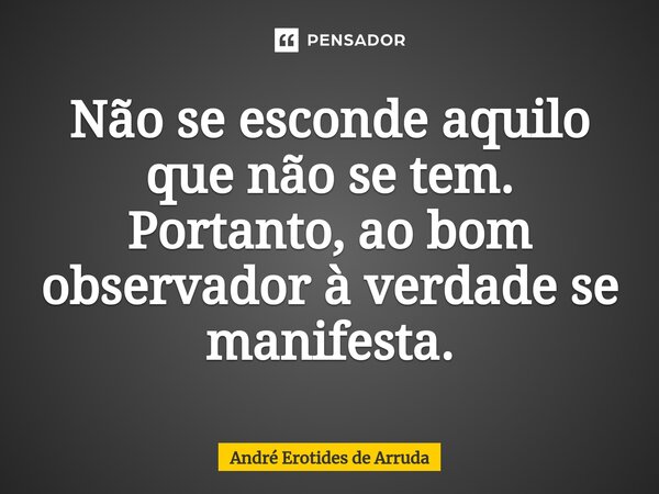 Não se esconde aquilo que não se tem. Portanto, ao bom observador à verdade se manifesta.... Frase de André Erotides de Arruda.