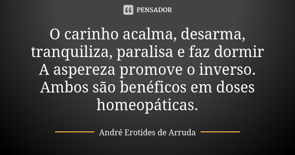 O carinho acalma, desarma, tranquiliza, paralisa e faz dormir A aspereza promove o inverso. Ambos são benéficos em doses homeopáticas.... Frase de André Erotides de Arruda.