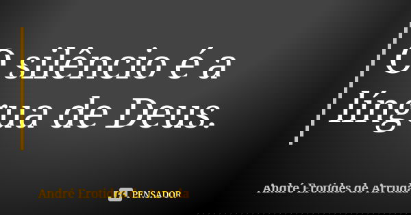 O silêncio é a língua de Deus.... Frase de André Erotides de Arruda.