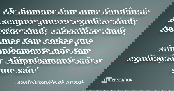 Os homens tem uma tendência a sempre querer explicar tudo, teorizar tudo, classificar tudo, mas tem coisas que simplesmente não tem explicação. Simplesmente são... Frase de André Erotides de Arruda.