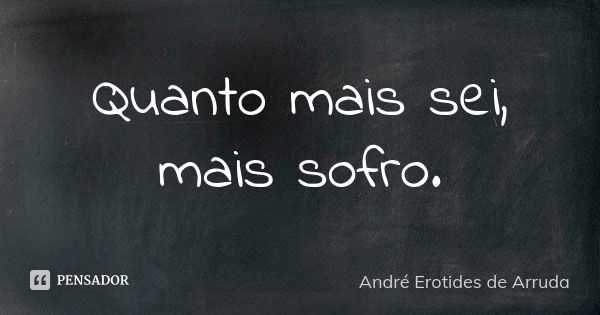 Quanto mais sei, mais sofro.... Frase de André Erotides de Arruda.