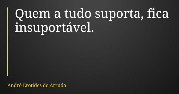 Quem a tudo suporta, fica insuportável.... Frase de André Erotides de Arruda.