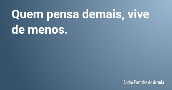 Quem pensa demais, vive de menos.... Frase de André Erotides de Arruda.