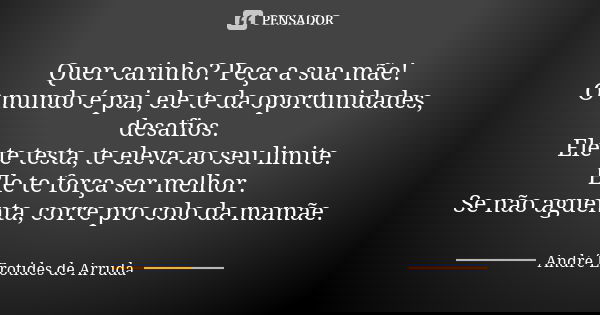 Quer carinho? Peça a sua mãe! O mundo é pai, ele te da oportunidades, desafios. Ele te testa, te eleva ao seu limite.
Ele te força ser melhor. Se não aguenta, c... Frase de André Erotides de Arruda.