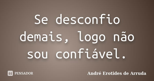 Se desconfio demais, logo não sou confiável.... Frase de André Erotides de Arruda.