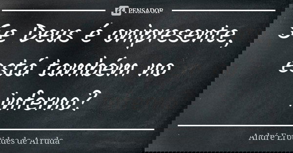 Se Deus é onipresente, está também no inferno?... Frase de André Erotides de Arruda.