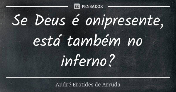 Se Deus é onipresente, está também no inferno?... Frase de André Erotides de Arruda.