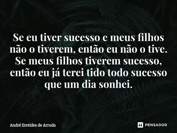 ⁠Se eu tiver sucesso e meus filhos não o tiverem, então eu não o tive. Se meus filhos tiverem sucesso, então eu já terei tido todo sucesso que um dia sonhei.... Frase de André Erotides de Arruda.