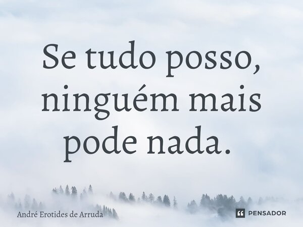 Se tudo posso, ninguém mais pode nada. ⁠... Frase de André Erotides de Arruda.