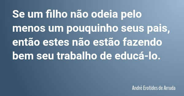 Se um filho não odeia pelo menos um pouquinho seus pais, então estes não estão fazendo bem seu trabalho de educá-lo.... Frase de André Erotides de Arruda.