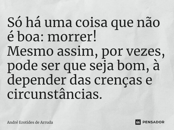 Só há uma coisa que não é boa: morrer! Mesmo assim, por vezes, pode ser que seja bom, à depender das crenças e circunstâncias.... Frase de André Erotides de Arruda.