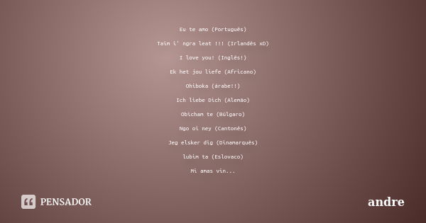 Eu te amo (Português) Taim i' ngra leat !!! (Irlandês xD) I love you! (Inglês!) Ek het jou liefe (Africano) Ohiboka (árabe!!) Ich liebe Dich (Alemão) Obicham te... Frase de andre.