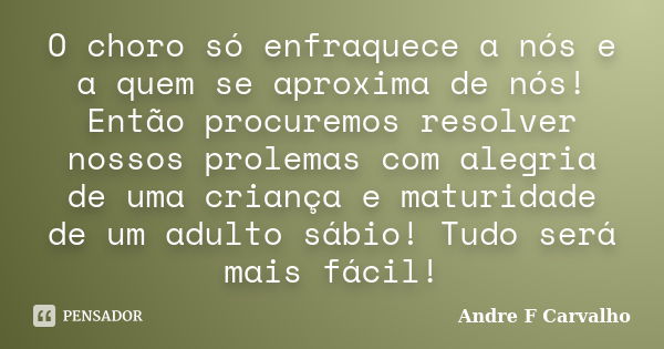 O choro só enfraquece a nós e a quem se aproxima de nós! Então procuremos resolver nossos prolemas com alegria de uma criança e maturidade de um adulto sábio! T... Frase de Andre F Carvalho.