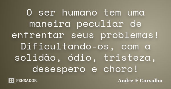 O ser humano tem uma maneira peculiar de enfrentar seus problemas! Dificultando-os, com a solidão, ódio, tristeza, desespero e choro!... Frase de Andre F Carvalho.