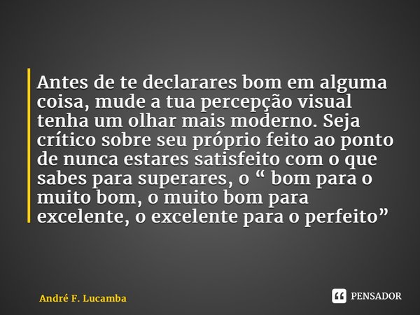 ⁠Antes de te declarares bom em alguma coisa, mude a tua percepção visual tenha um olhar mais moderno. Seja crítico sobre seu próprio feito ao ponto de nunca est... Frase de André F. Lucamba.