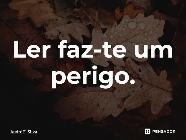 ⁠Ler faz-te um perigo.... Frase de André F. Silva.