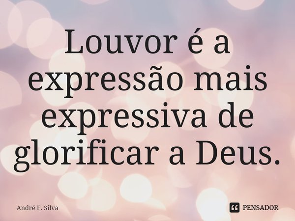 ⁠⁠⁠Louvor é a expressão mais expressiva de glorificar a Deus.... Frase de André F. Silva.