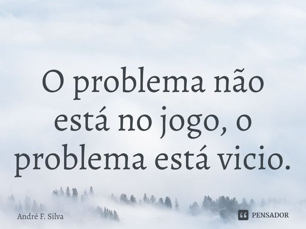⁠O problema não está no jogo, o problema está vicio.... Frase de André F. Silva.