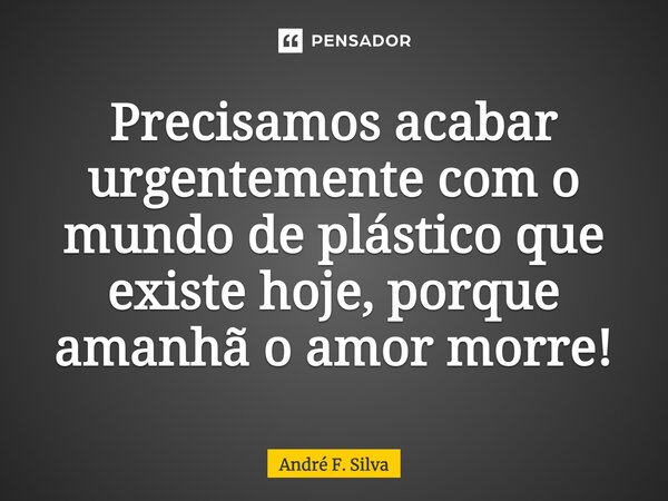 ⁠Precisamos acabar urgentemente com o mundo de plástico que existe hoje, porque amanhã o amor morre!... Frase de André F. Silva.