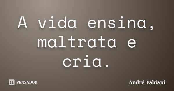 A vida ensina, maltrata e cria.... Frase de André Fabiani.