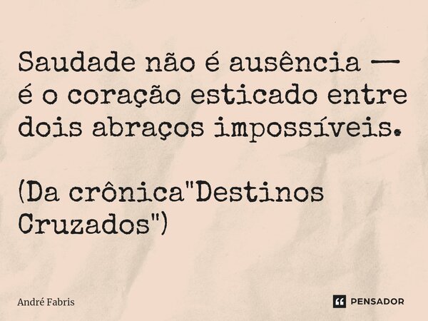 ⁠Saudade não é ausência — é o coração esticado entre dois abraços impossíveis. (Da crônica "Destinos Cruzados")... Frase de André Fabris.
