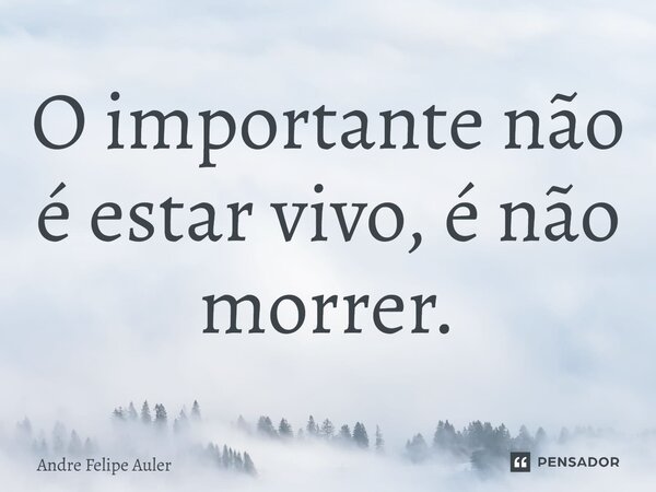 ⁠O importante não é estar vivo, é não morrer.... Frase de Andre Felipe Auler.