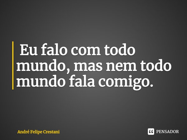 ⁠ Eu falo com todo mundo, mas nem todo mundo fala comigo.... Frase de André Felipe Crestani.