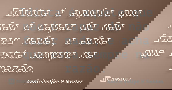 Idiota é aquele que não é capaz de não fazer nada, e acha que está sempre na razão.... Frase de André Felipe S Santos.