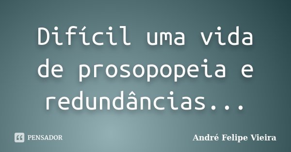Difícil uma vida de prosopopeia e redundâncias...... Frase de André Felipe Vieira.