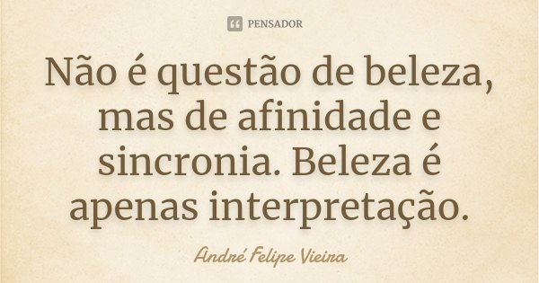 Não é questão de beleza, mas de afinidade e sincronia. Beleza é apenas interpretação.... Frase de André Felipe Vieira.