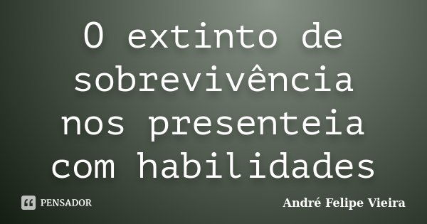 O extinto de sobrevivência nos presenteia com habilidades... Frase de André Felipe Vieira.