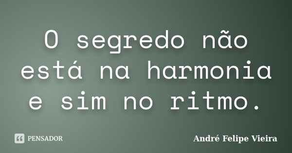 O segredo não está na harmonia e sim no ritmo.... Frase de André Felipe Vieira.