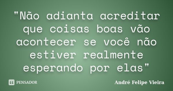 "Não adianta acreditar que coisas boas vão acontecer se você não estiver realmente esperando por elas"... Frase de André Felipe Vieira.